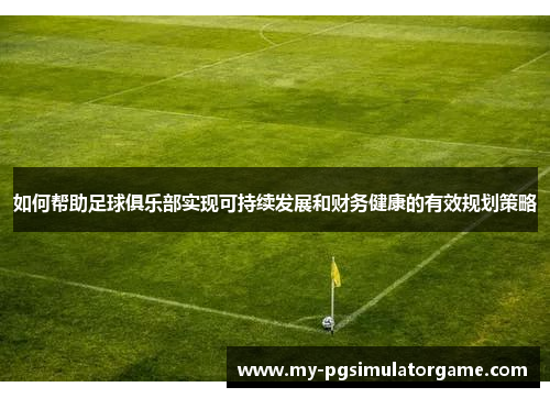 如何帮助足球俱乐部实现可持续发展和财务健康的有效规划策略