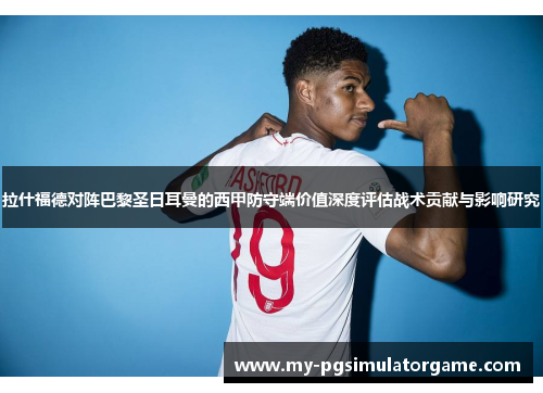 拉什福德对阵巴黎圣日耳曼的西甲防守端价值深度评估战术贡献与影响研究