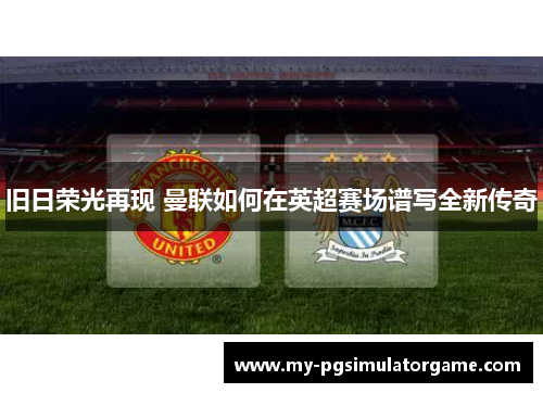 旧日荣光再现 曼联如何在英超赛场谱写全新传奇