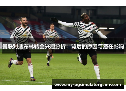 曼联对迪布林转会兴趣分析：背后的原因与潜在影响