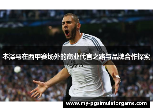 本泽马在西甲赛场外的商业代言之路与品牌合作探索