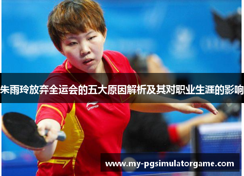 朱雨玲放弃全运会的五大原因解析及其对职业生涯的影响