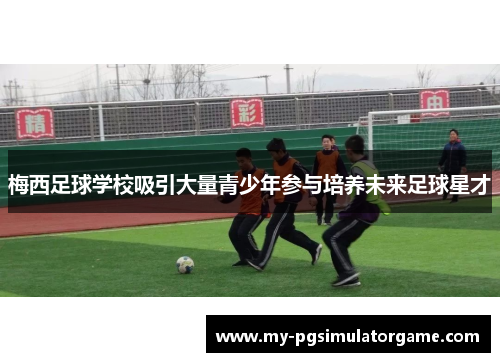 梅西足球学校吸引大量青少年参与培养未来足球星才