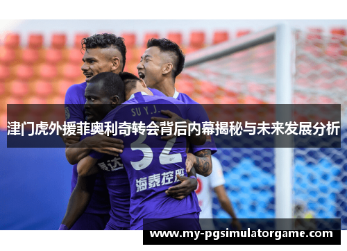 津门虎外援菲奥利奇转会背后内幕揭秘与未来发展分析