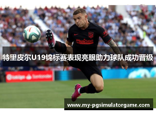 特里皮尔U19锦标赛表现亮眼助力球队成功晋级
