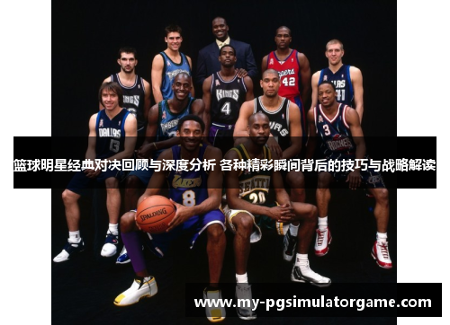 篮球明星经典对决回顾与深度分析 各种精彩瞬间背后的技巧与战略解读
