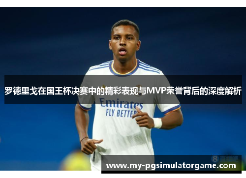 罗德里戈在国王杯决赛中的精彩表现与MVP荣誉背后的深度解析